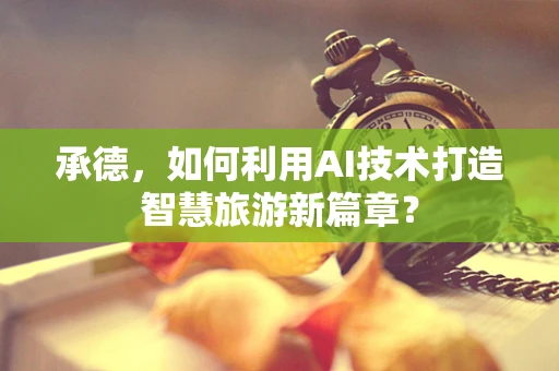 承德，如何利用AI技术打造智慧旅游新篇章？