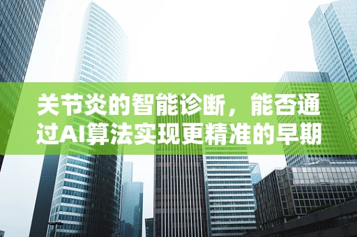 关节炎的智能诊断，能否通过AI算法实现更精准的早期识别？