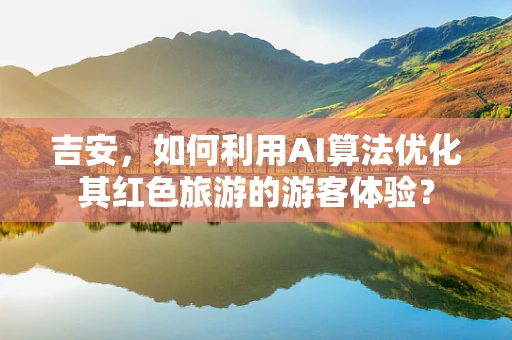 吉安，如何利用AI算法优化其红色旅游的游客体验？