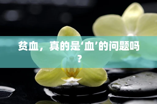 贫血，真的是‘血’的问题吗？