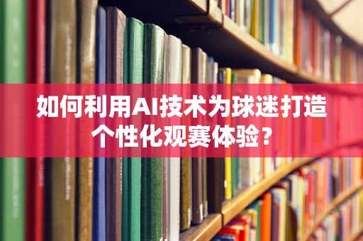 如何利用AI技术为球迷打造个性化观赛体验？