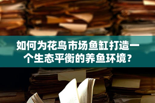 如何为花鸟市场鱼缸打造一个生态平衡的养鱼环境？