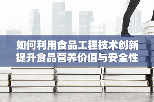 如何利用食品工程技术创新提升食品营养价值与安全性？