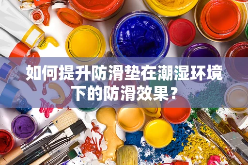 如何提升防滑垫在潮湿环境下的防滑效果？