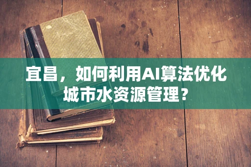 宜昌，如何利用AI算法优化城市水资源管理？