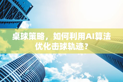 桌球策略，如何利用AI算法优化击球轨迹？