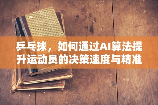 乒乓球，如何通过AI算法提升运动员的决策速度与精准度？
