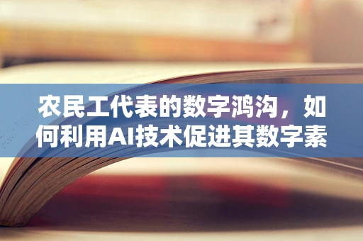 农民工代表的数字鸿沟，如何利用AI技术促进其数字素养与技能提升？