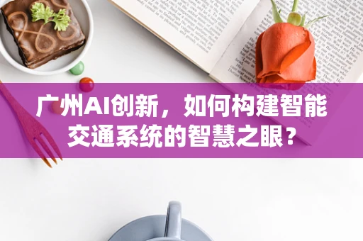 广州AI创新，如何构建智能交通系统的智慧之眼？
