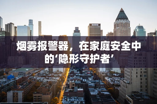 烟雾报警器，在家庭安全中的‘隐形守护者’