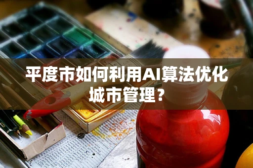 平度市如何利用AI算法优化城市管理？