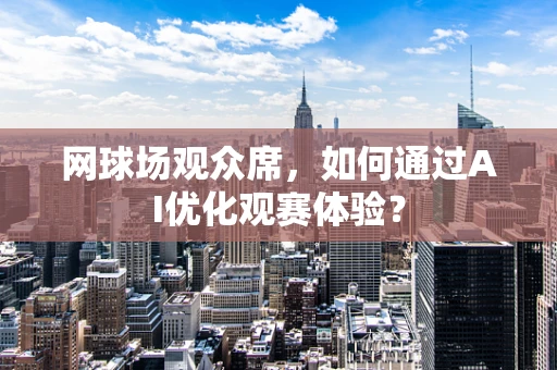 网球场观众席，如何通过AI优化观赛体验？