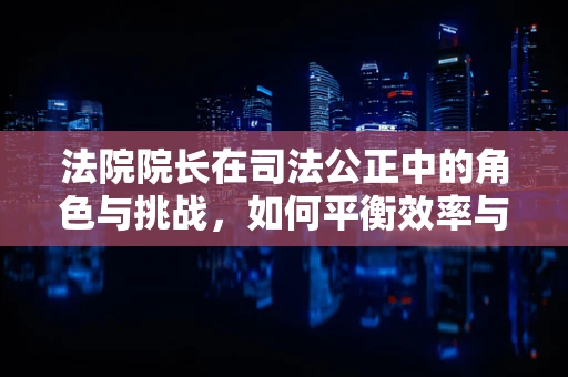 法院院长在司法公正中的角色与挑战，如何平衡效率与正义？