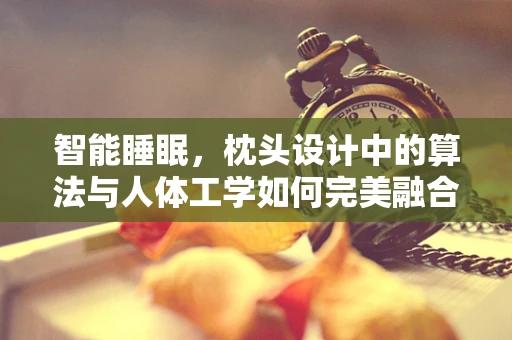 智能睡眠，枕头设计中的算法与人体工学如何完美融合？