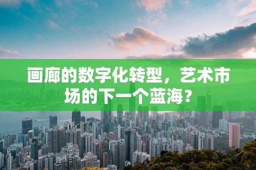 画廊的数字化转型，艺术市场的下一个蓝海？