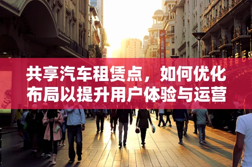 共享汽车租赁点，如何优化布局以提升用户体验与运营效率？