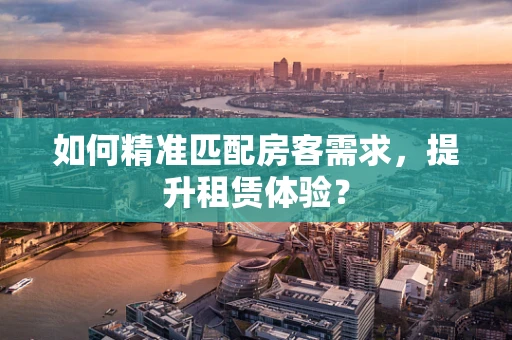 如何精准匹配房客需求，提升租赁体验？