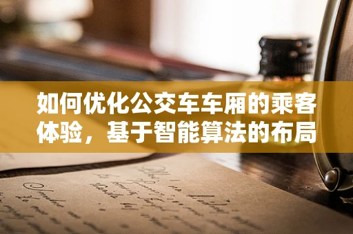 如何优化公交车车厢的乘客体验，基于智能算法的布局与信息服务