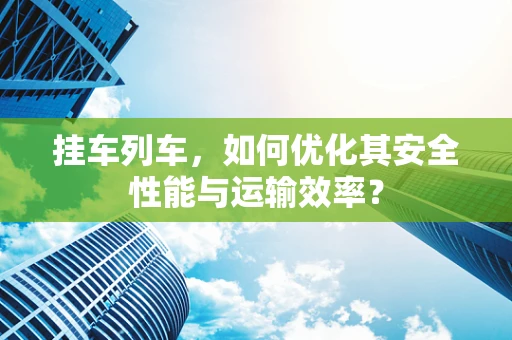 挂车列车，如何优化其安全性能与运输效率？