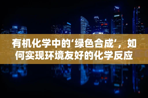 有机化学中的‘绿色合成’，如何实现环境友好的化学反应？