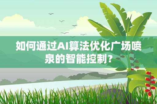 如何通过AI算法优化广场喷泉的智能控制？