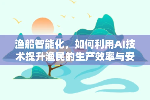 渔船智能化，如何利用AI技术提升渔民的生产效率与安全？