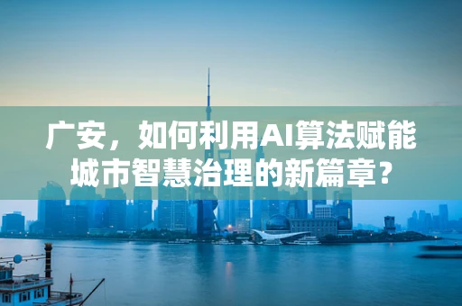 广安，如何利用AI算法赋能城市智慧治理的新篇章？
