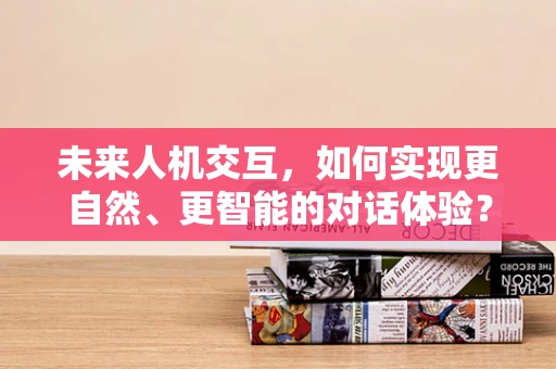 未来人机交互，如何实现更自然、更智能的对话体验？