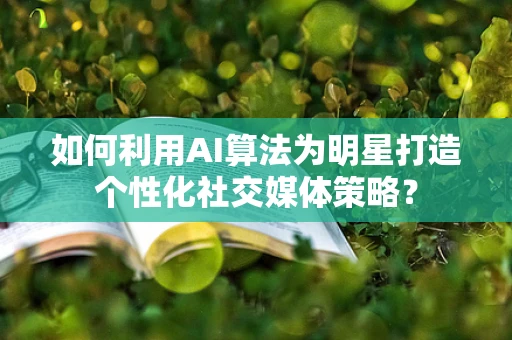 如何利用AI算法为明星打造个性化社交媒体策略？