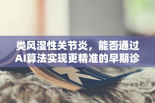 类风湿性关节炎，能否通过AI算法实现更精准的早期诊断？