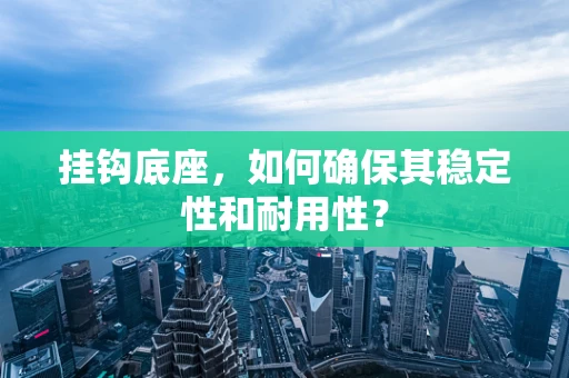 挂钩底座，如何确保其稳定性和耐用性？