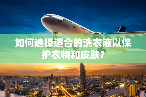 如何选择适合的洗衣液以保护衣物和皮肤？