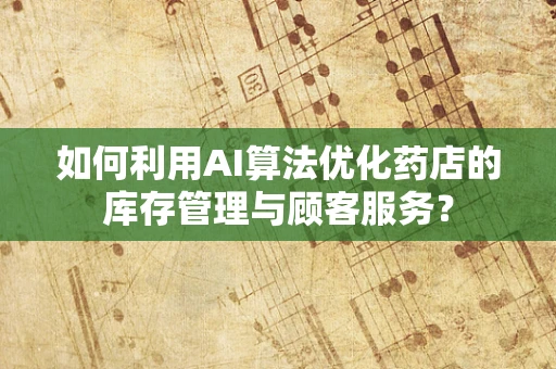 如何利用AI算法优化药店的库存管理与顾客服务？