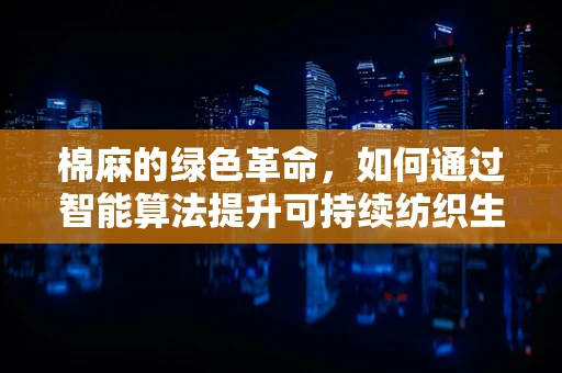 棉麻的绿色革命，如何通过智能算法提升可持续纺织生产？