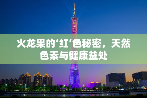 火龙果的‘红’色秘密，天然色素与健康益处