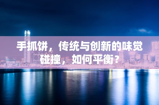 手抓饼，传统与创新的味觉碰撞，如何平衡？
