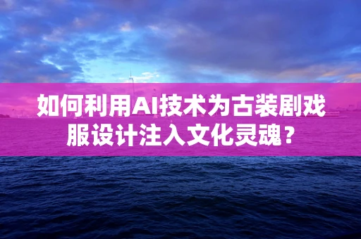 如何利用AI技术为古装剧戏服设计注入文化灵魂？
