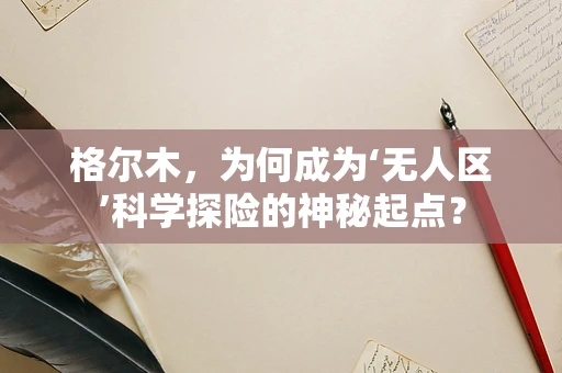 格尔木，为何成为‘无人区’科学探险的神秘起点？