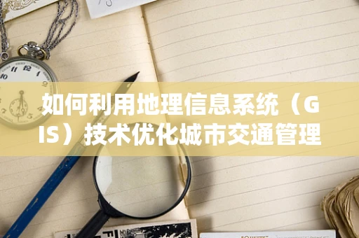 如何利用地理信息系统（GIS）技术优化城市交通管理？
