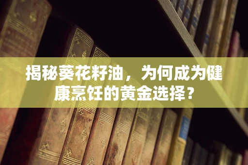 揭秘葵花籽油，为何成为健康烹饪的黄金选择？