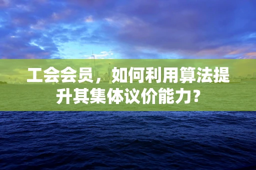 工会会员，如何利用算法提升其集体议价能力？