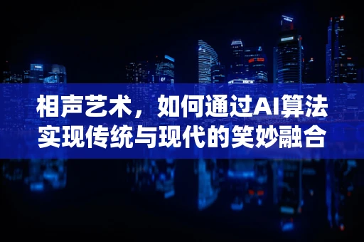 相声艺术，如何通过AI算法实现传统与现代的笑妙融合？