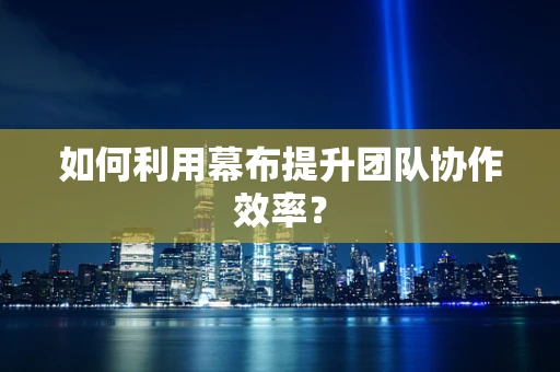 如何利用幕布提升团队协作效率？