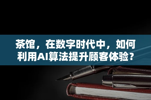 茶馆，在数字时代中，如何利用AI算法提升顾客体验？