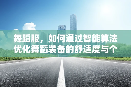 舞蹈服，如何通过智能算法优化舞蹈装备的舒适度与个性化？