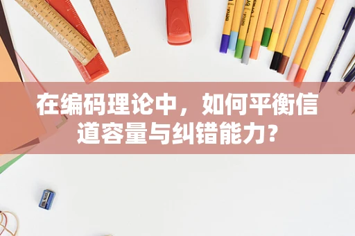 在编码理论中，如何平衡信道容量与纠错能力？