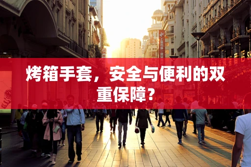 烤箱手套，安全与便利的双重保障？