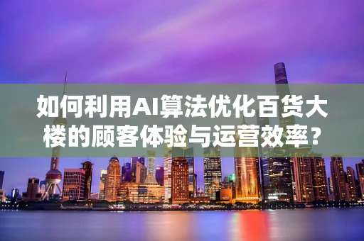 如何利用AI算法优化百货大楼的顾客体验与运营效率？