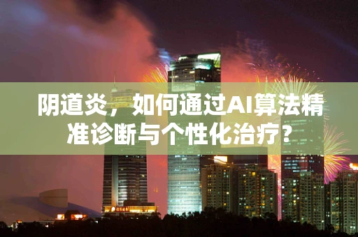 阴道炎，如何通过AI算法精准诊断与个性化治疗？