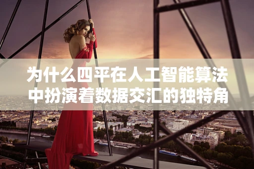 为什么四平在人工智能算法中扮演着数据交汇的独特角色？
